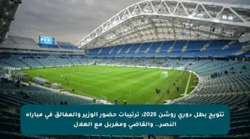 تتويج بطل دوري روشن 2026: ترتيبات حضور الوزير والعفالق في مباراة النصر.. والقاضي ومغربل مع الهلال